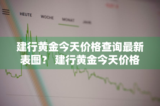 建行黄金今天价格查询最新表图？ 建行黄金今天价格查询最新表图片