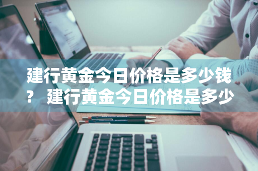 建行黄金今日价格是多少钱？ 建行黄金今日价格是多少钱一克