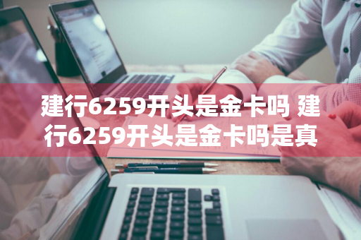 建行6259开头是金卡吗 建行6259开头是金卡吗是真的吗