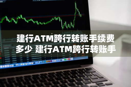 建行ATM跨行转账手续费多少 建行ATM跨行转账手续费多少钱