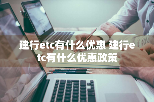 建行etc有什么优惠 建行etc有什么优惠政策