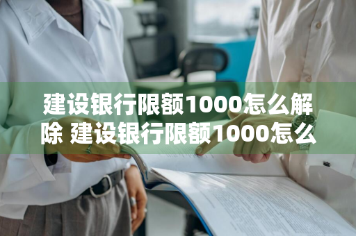 建设银行限额1000怎么解除 建设银行限额1000怎么解除限制