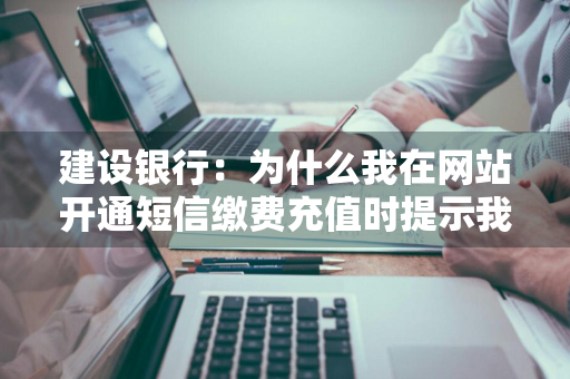 建设银行：为什么我在网站开通短信缴费充值时提示我的手机号无法开通此功能 