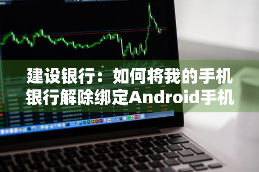 建设银行：如何将我的手机银行解除绑定Android手机 建设银行手机银行怎么解除绑定