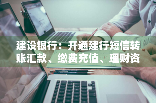 建设银行：开通建行短信转账汇款、缴费充值、理财资讯短信服务必须先开通账户变动通知为基础吗 