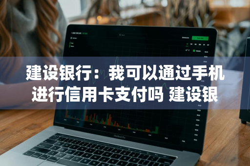 建设银行：我可以通过手机进行信用卡支付吗 建设银行app可以用信用卡支付吗