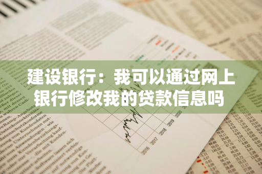 建设银行：我可以通过网上银行修改我的贷款信息吗 建行可以更改贷款方式吗