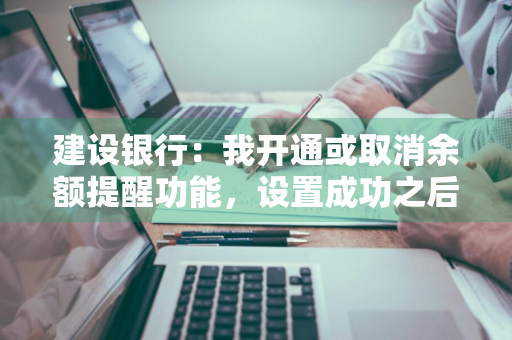 建设银行：我开通或取消余额提醒功能，设置成功之后，什么时候生效呢 