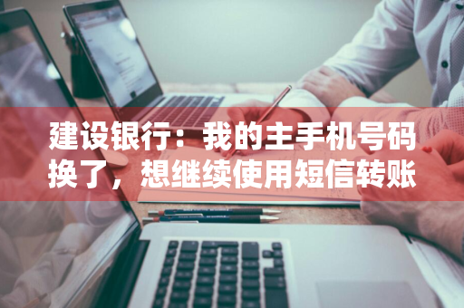 建设银行：我的主手机号码换了，想继续使用短信转账汇款功能，应该怎么办理呢 