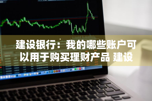 建设银行：我的哪些账户可以用于购买理财产品 建设银行:我的哪些账户可以用于购买理财产品呢