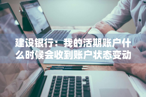 建设银行：我的活期账户什么时候会收到账户状态变动通知 建设银行显示活期余额是什么意思