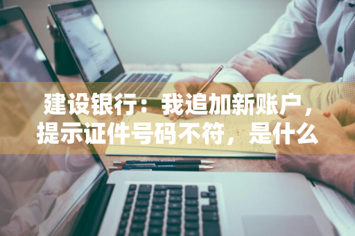 建设银行：我追加新账户，提示证件号码不符，是什么原因 建行网银追加新账户