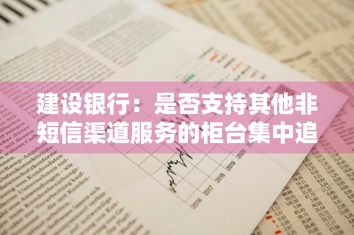 建设银行：是否支持其他非短信渠道服务的柜台集中追加操作 建设银行可以开通短信服务吗