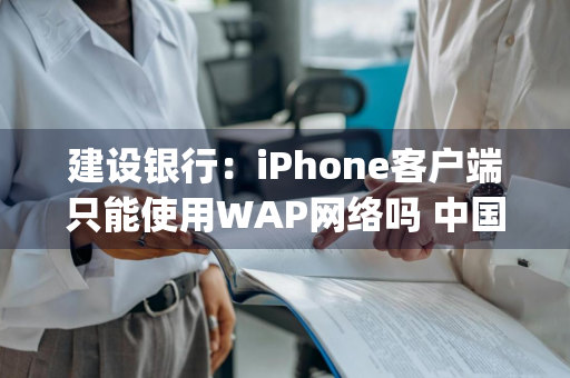 建设银行：iPhone客户端只能使用WAP网络吗 中国建设银行手机银行必须使用wap