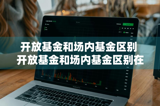 开放基金和场内基金区别 开放基金和场内基金区别在哪