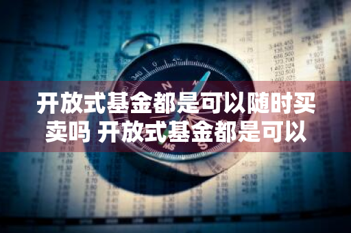 开放式基金都是可以随时买卖吗 开放式基金都是可以随时买卖吗为什么