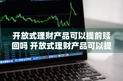 开放式理财产品可以提前赎回吗 开放式理财产品可以提前赎回吗?