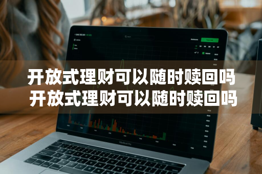 开放式理财可以随时赎回吗 开放式理财可以随时赎回吗,本金会不会受影响