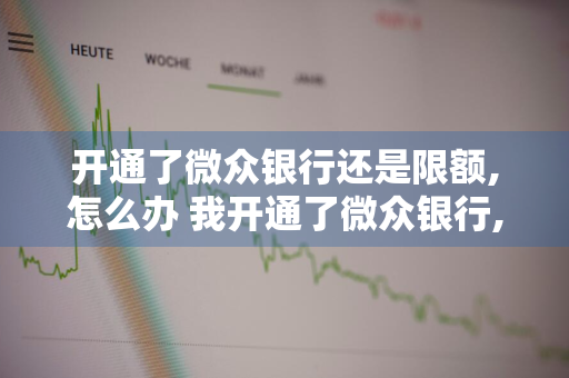 开通了微众银行还是限额,怎么办 我开通了微众银行,怎么还会限额