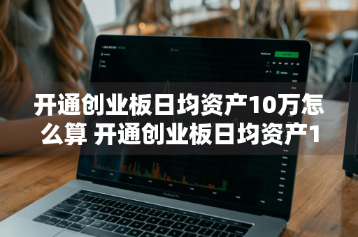 开通创业板日均资产10万怎么算 开通创业板日均资产10万怎么算的,转入证券账户就算