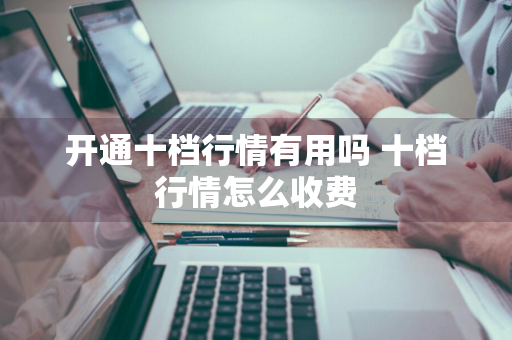 开通十档行情有用吗 十档行情怎么收费