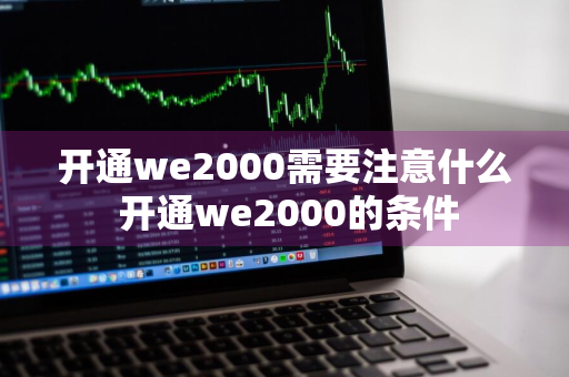 开通we2000需要注意什么 开通we2000的条件