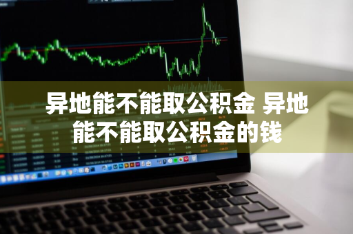 异地能不能取公积金 异地能不能取公积金的钱