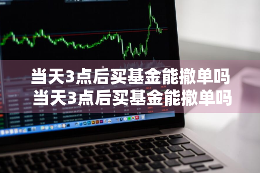 当天3点后买基金能撤单吗 当天3点后买基金能撤单吗为什么