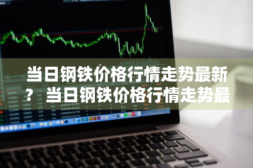 当日钢铁价格行情走势最新？ 当日钢铁价格行情走势最新消息