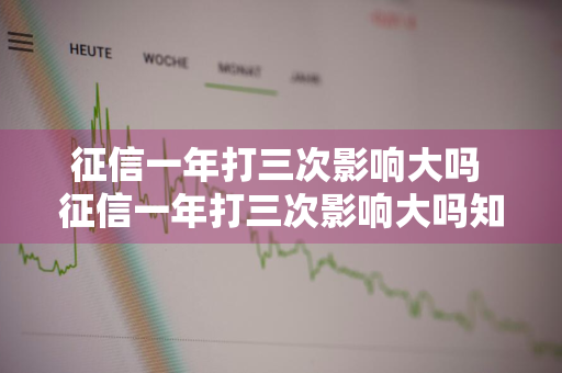 征信一年打三次影响大吗 征信一年打三次影响大吗知乎