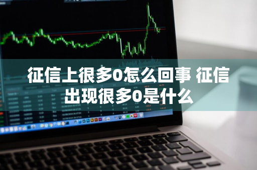 征信上很多0怎么回事 征信出现很多0是什么