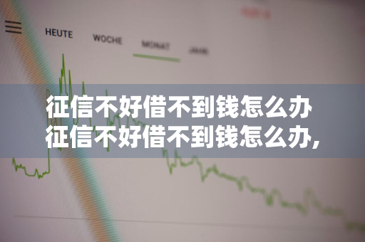 征信不好借不到钱怎么办 征信不好借不到钱怎么办,需要10000元