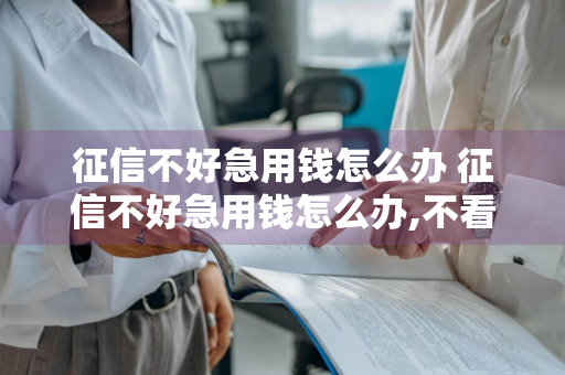 征信不好急用钱怎么办 征信不好急用钱怎么办,不看征信的贷款口子有哪些