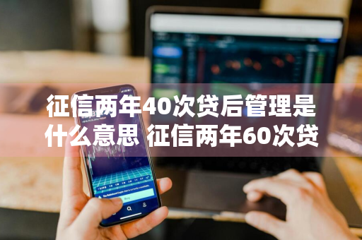 征信两年40次贷后管理是什么意思 征信两年60次贷后管理