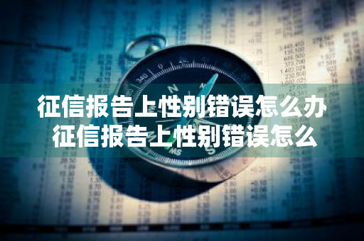 征信报告上性别错误怎么办 征信报告上性别错误怎么办啊