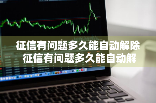 征信有问题多久能自动解除 征信有问题多久能自动解除呢