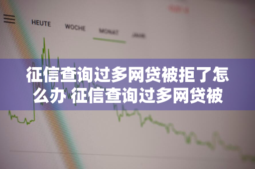 征信查询过多网贷被拒了怎么办 征信查询过多网贷被拒了怎么办呢