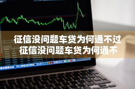 征信没问题车贷为何通不过 征信没问题车贷为何通不过呢