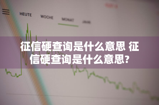 征信硬查询是什么意思 征信硬查询是什么意思?