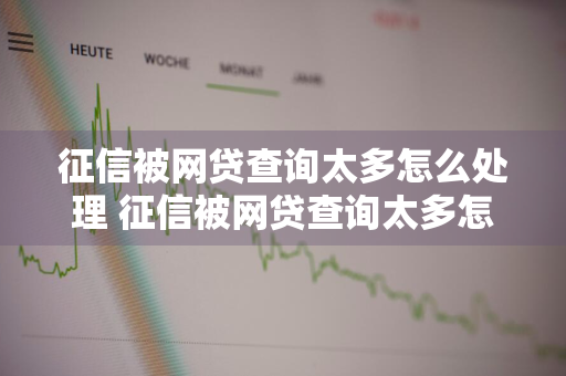 征信被网贷查询太多怎么处理 征信被网贷查询太多怎么处理去银行能贷款吗