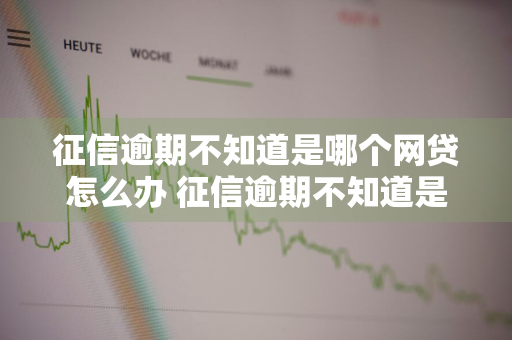 征信逾期不知道是哪个网贷怎么办 征信逾期不知道是哪个网贷怎么办呢