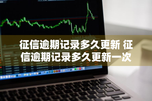 征信逾期记录多久更新 征信逾期记录多久更新一次