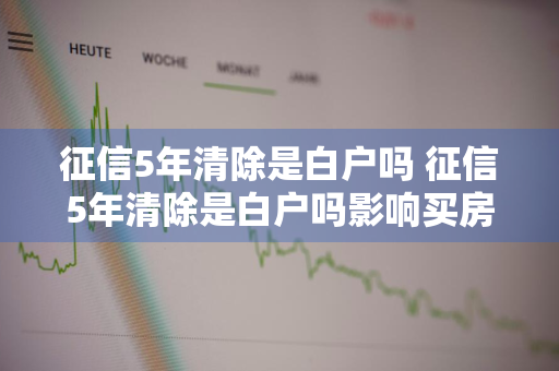 征信5年清除是白户吗 征信5年清除是白户吗影响买房吗