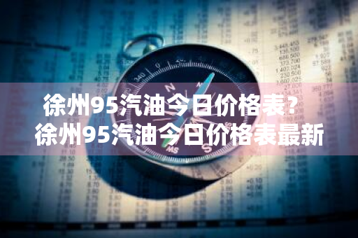 徐州95汽油今日价格表？ 徐州95汽油今日价格表最新