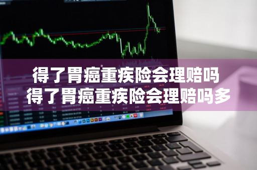 得了胃癌重疾险会理赔吗 得了胃癌重疾险会理赔吗多少钱