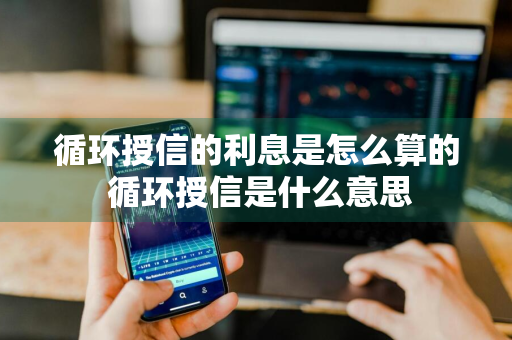 循环授信的利息是怎么算的 循环授信是什么意思