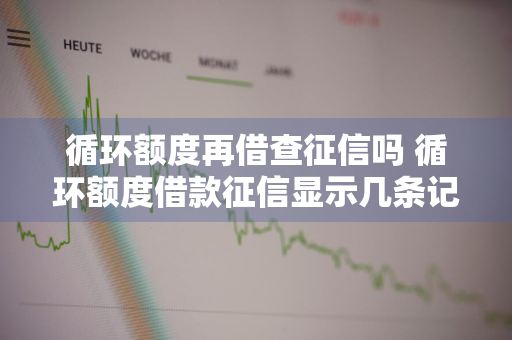 循环额度再借查征信吗 循环额度借款征信显示几条记录