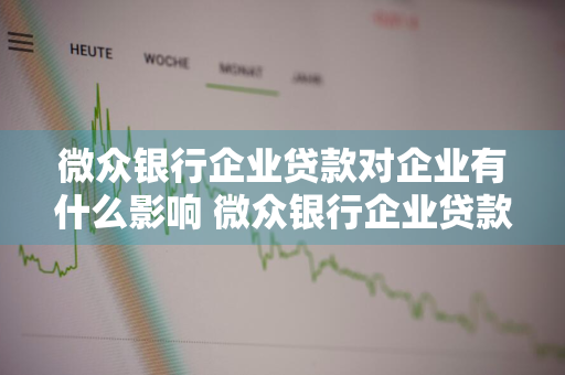 微众银行企业贷款对企业有什么影响 微众银行企业贷款对企业有什么影响吗