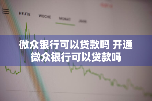 微众银行可以贷款吗 开通微众银行可以贷款吗