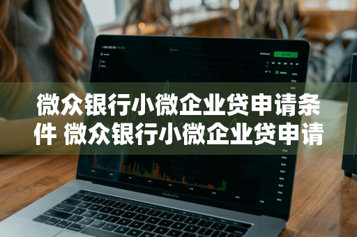 微众银行小微企业贷申请条件 微众银行小微企业贷申请条件是什么